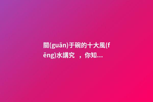 關(guān)于碗的十大風(fēng)水講究，你知道幾條呢？